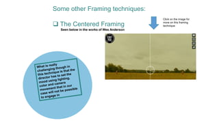 Some other Framing techniques:
 The Centered Framing
Seen below in the works of Wes Anderson
Click on the image for
more on this framing
technique
 