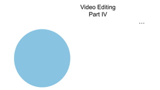 Video Editing
Part IV
…
 