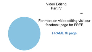 Video Editing
Part IV
…
For more on video editing visit our
facebook page for FREE
FRAME fb page
 