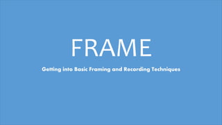 FRAME
Getting into Basic Framing and Recording Techniques
 