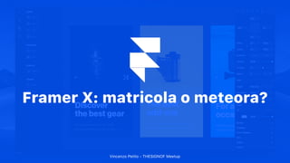 Framer X: matricola o meteora?
Vincenzo Petito - THESIGNOF Meetup
 