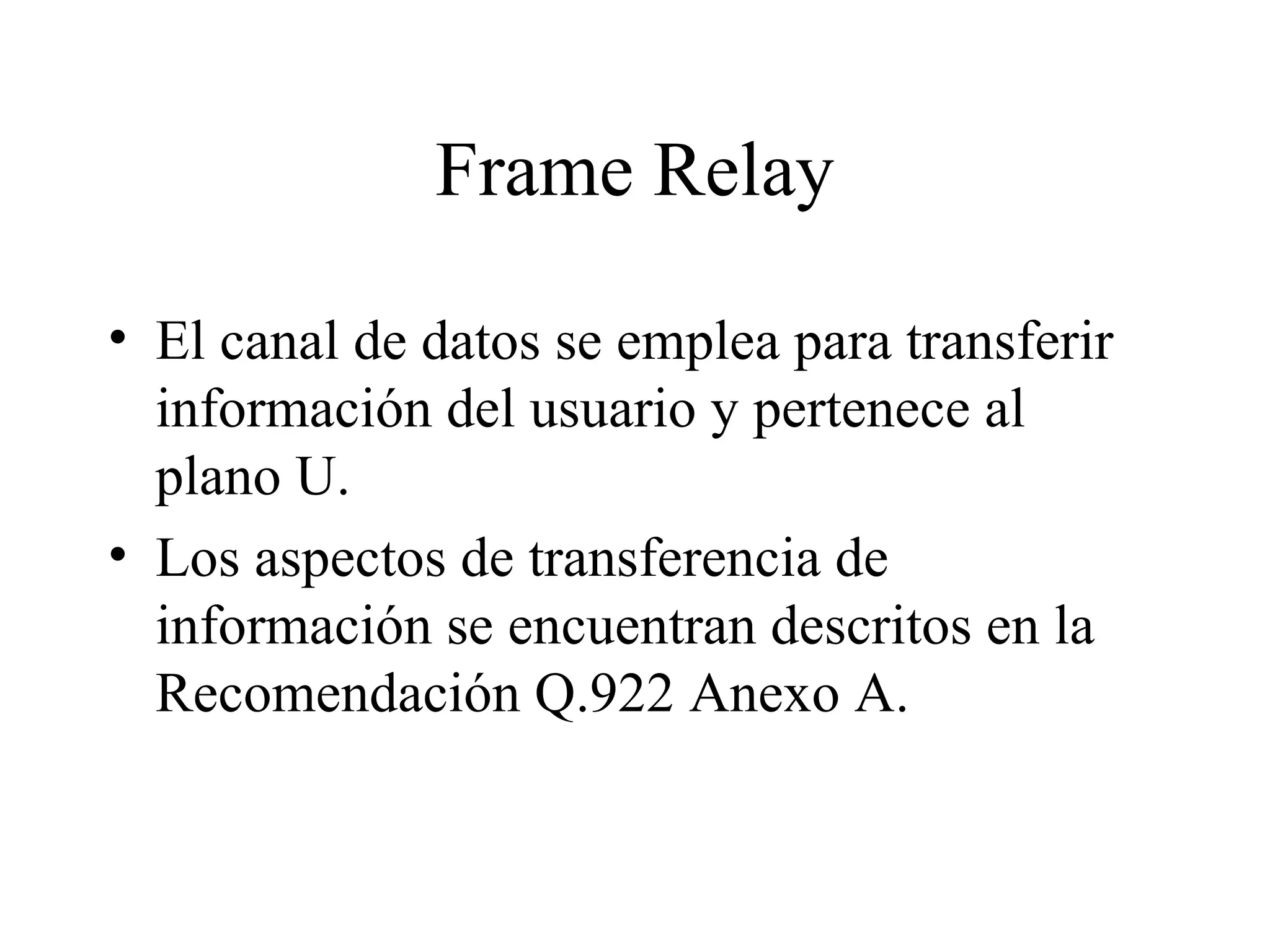 Frame Relay El canal de datos se emplea para transferir información del usuario y pertenece al plano U. Los aspectos de transferencia de información se encuentran descritos en la Recomendación Q.922 Anexo A. 