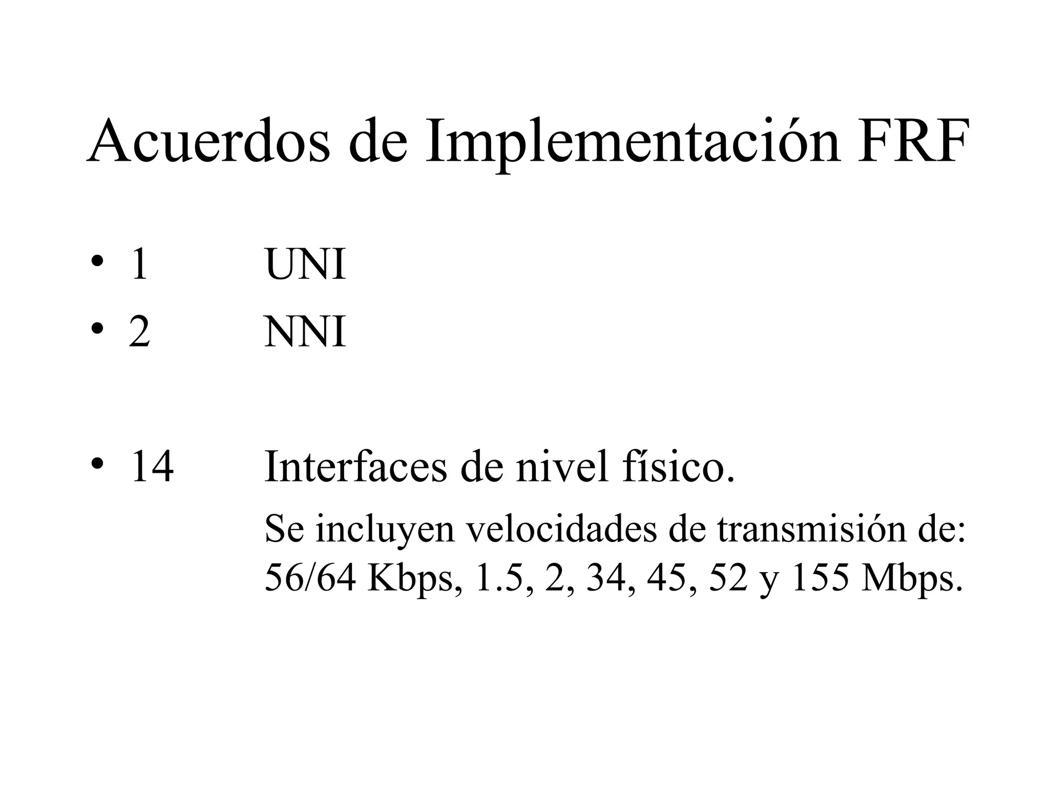 Acuerdos de Implementación FRF 1 UNI 2 NNI 14 Interfaces de nivel físico. Se incluyen velocidades de transmisión de:  56/64 Kbps, 1.5, 2, 34, 45, 52 y 155 Mbps.  