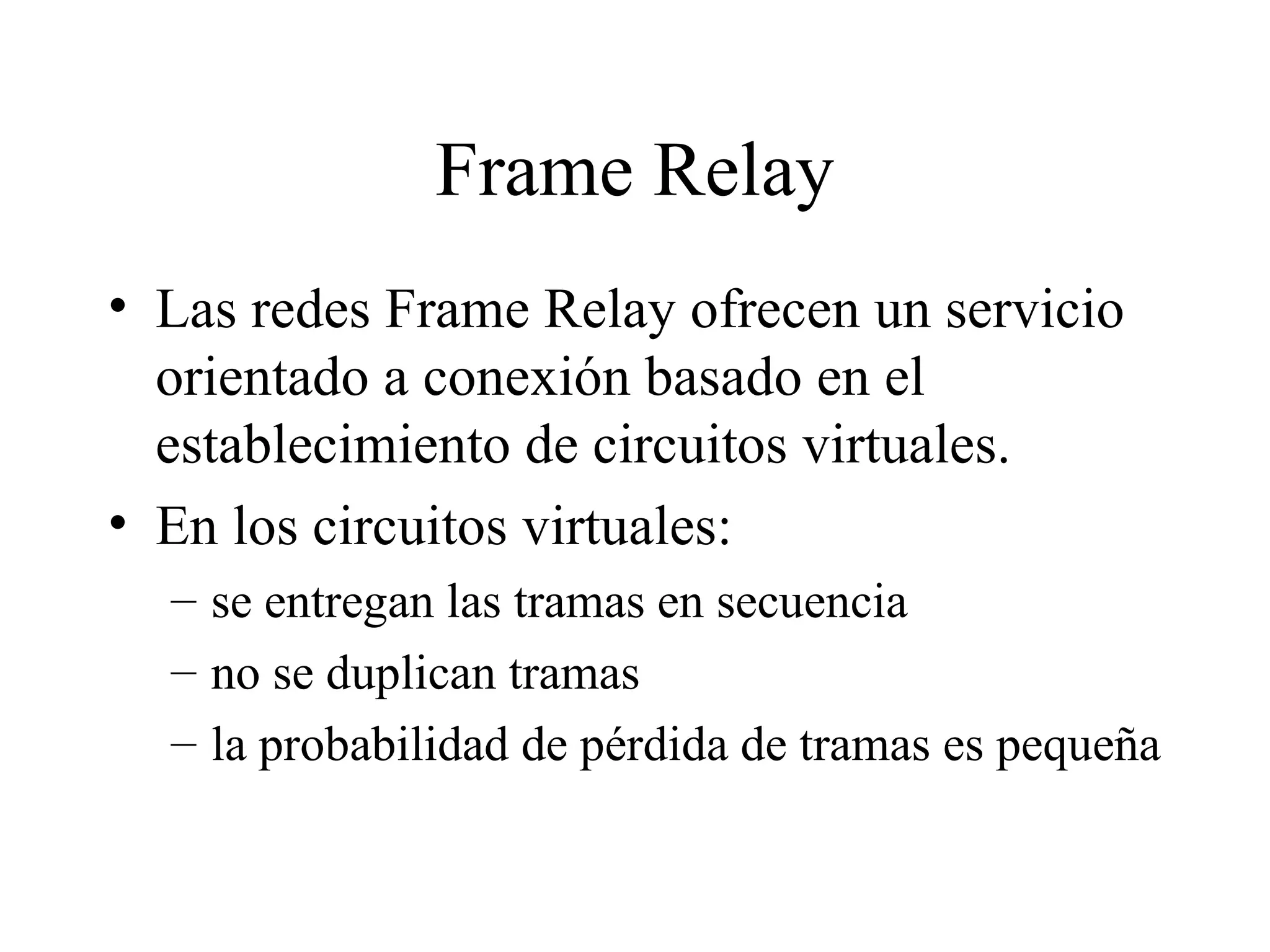 Frame Relay Las redes Frame Relay ofrecen un servicio orientado a conexión basado en el establecimiento de circuitos virtuales. En los circuitos virtuales:  se entregan las tramas en secuencia no se duplican tramas la probabilidad de pérdida de tramas es pequeña 