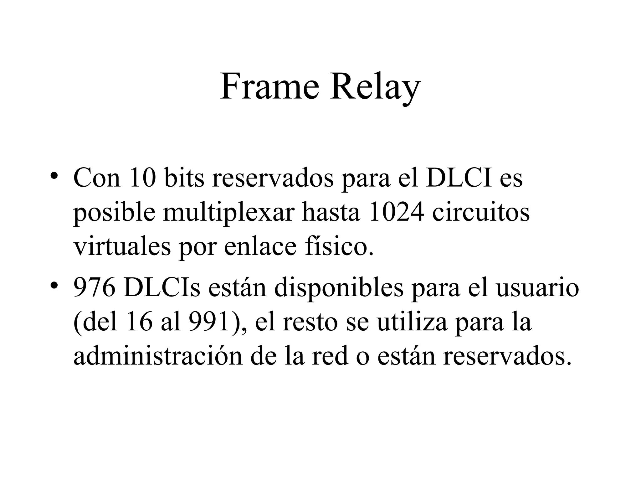 Frame Relay Con 10 bits reservados para el DLCI es posible multiplexar hasta 1024 circuitos virtuales por enlace físico.  976 DLCIs están disponibles para el usuario (del 16 al 991), el resto se utiliza para la administración de la red o están reservados. 