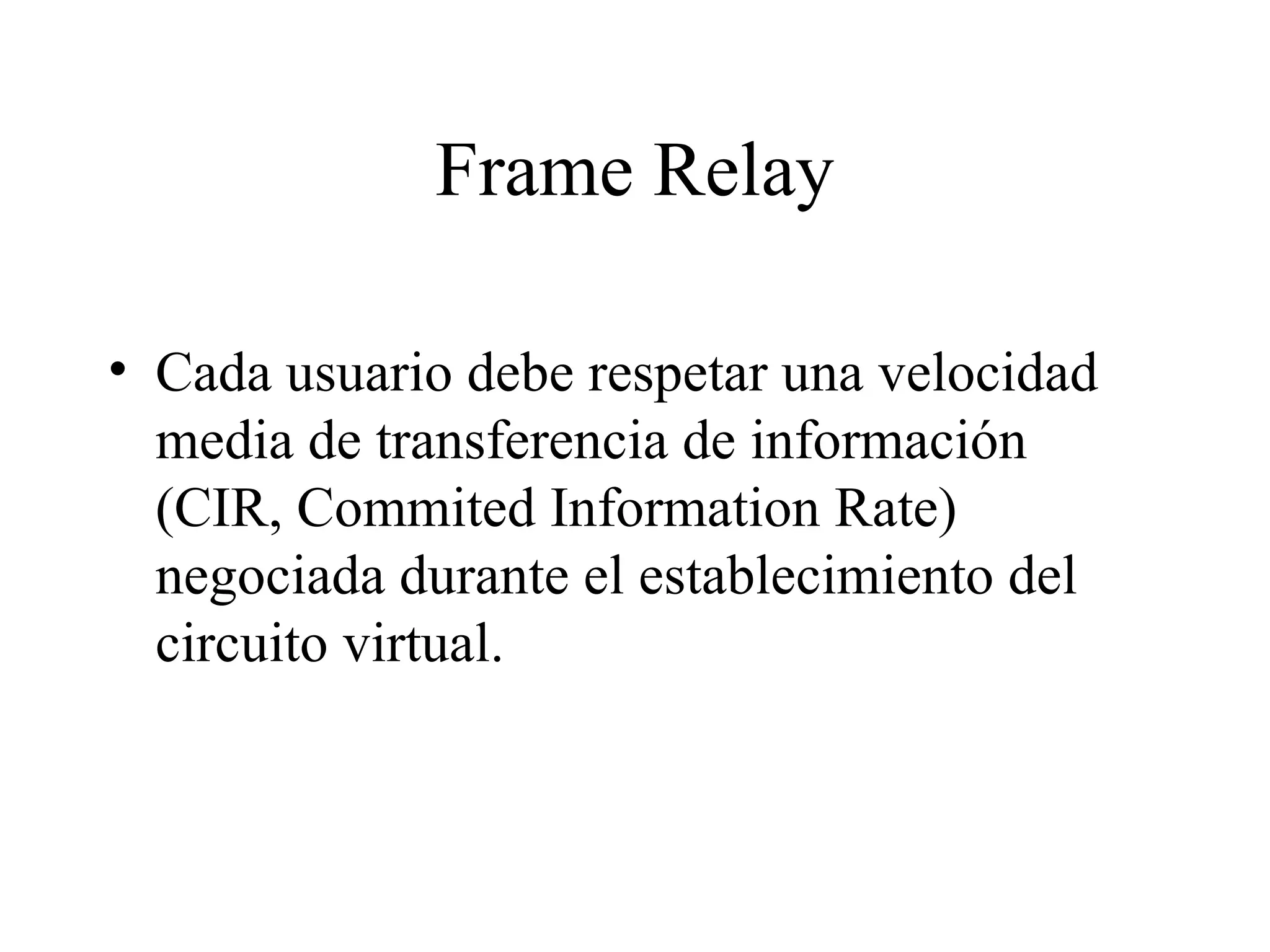 Frame Relay Cada usuario debe respetar una velocidad media de transferencia de información (CIR, Commited Information Rate) negociada durante el establecimiento del circuito virtual.  