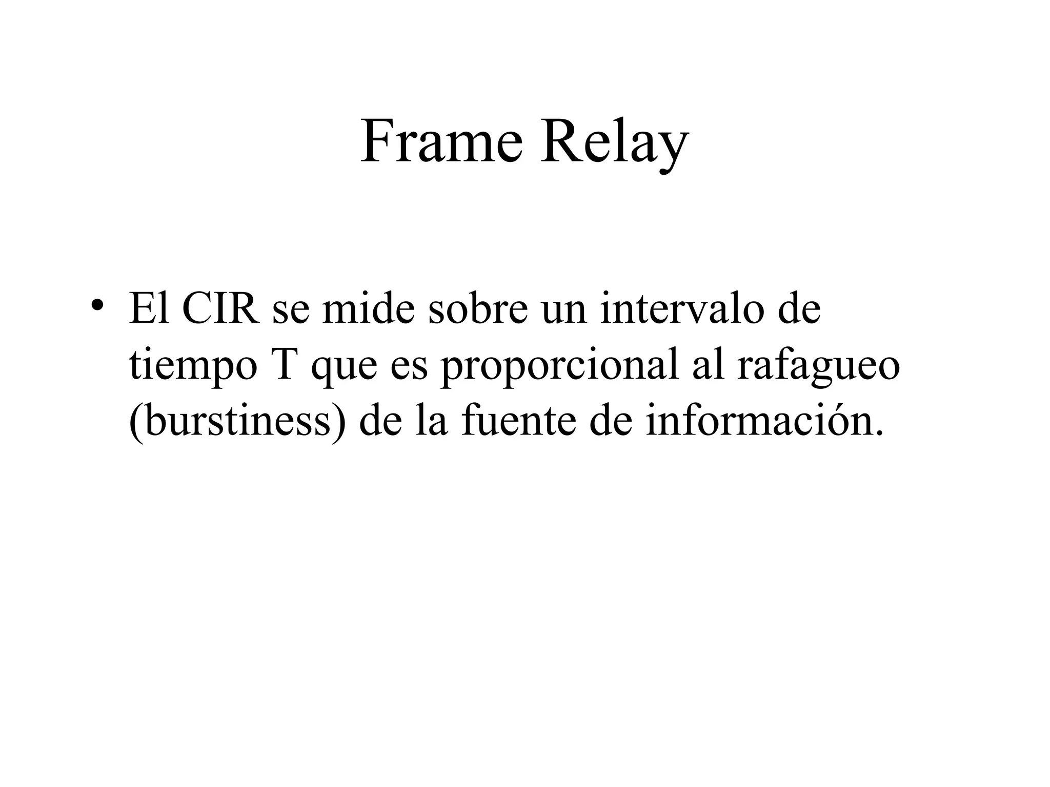 Frame Relay El CIR se mide sobre un intervalo de tiempo T que es proporcional al rafagueo (burstiness) de la fuente de información. 
