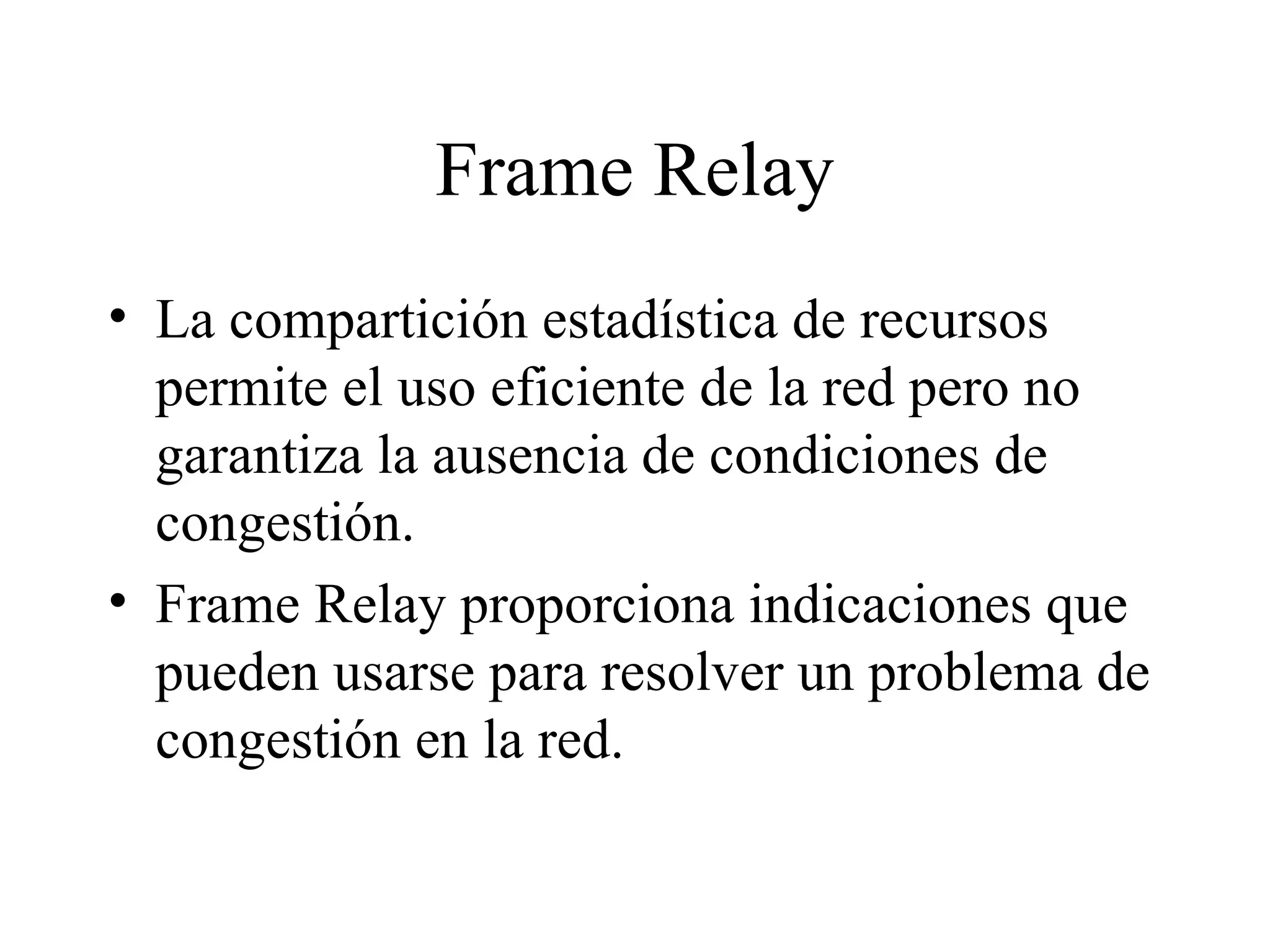 Frame Relay La compartición estadística de recursos permite el uso eficiente de la red pero no garantiza la ausencia de condiciones de congestión. Frame Relay proporciona indicaciones que pueden usarse para resolver un problema de congestión en la red. 