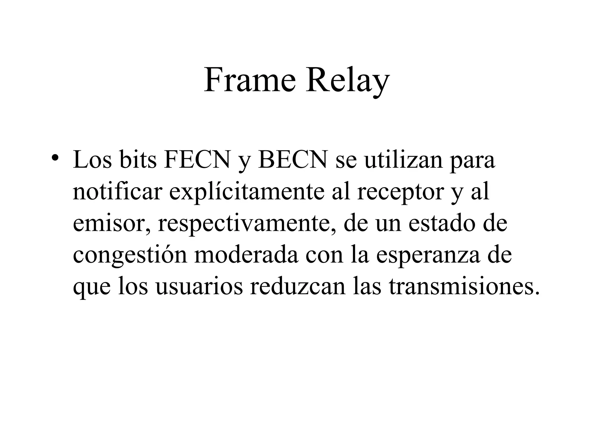 Frame Relay Los bits FECN y BECN se utilizan para notificar explícitamente al receptor y al emisor, respectivamente, de un estado de congestión moderada con la esperanza de que los usuarios reduzcan las transmisiones. 
