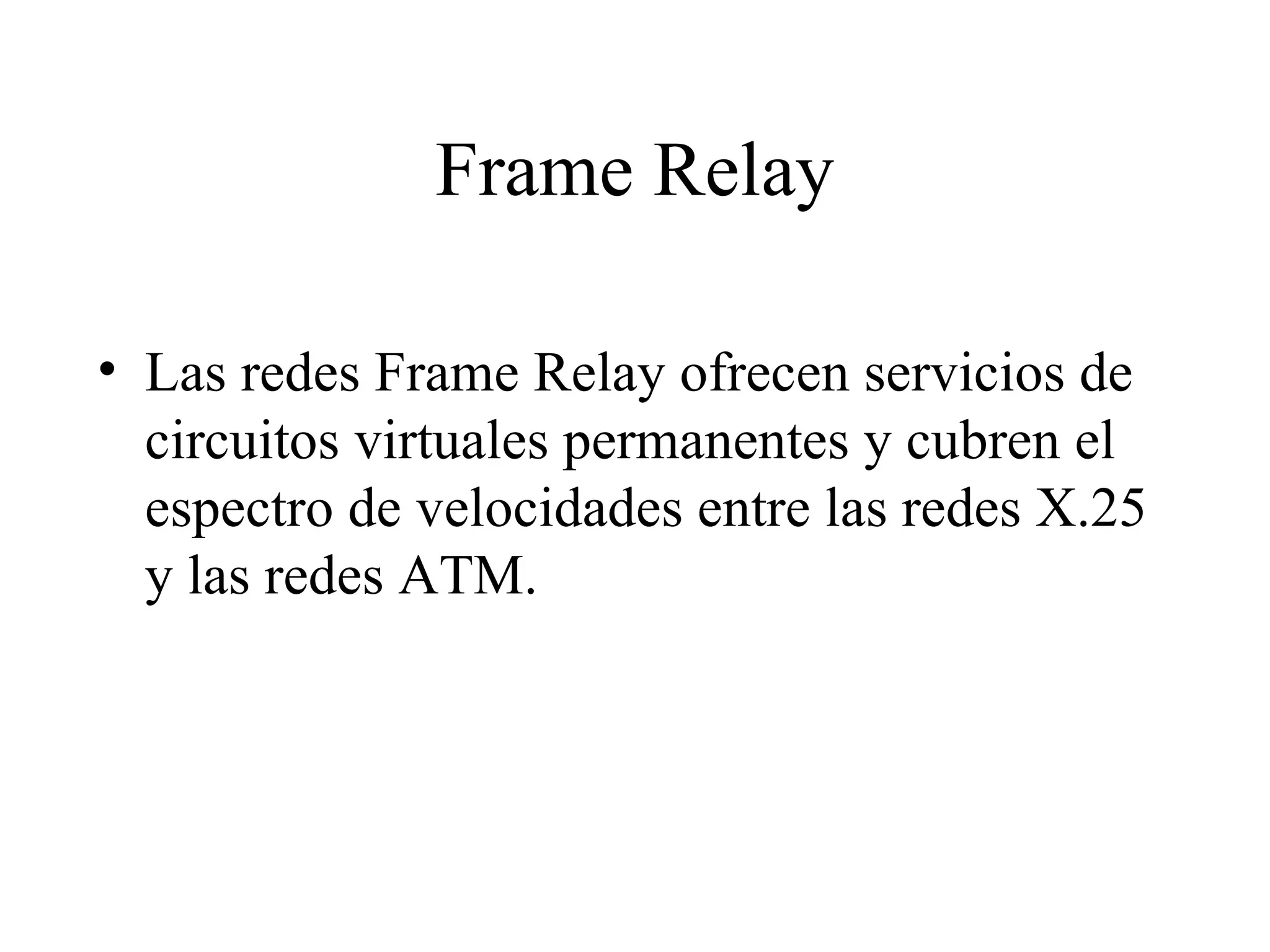 Frame Relay Las redes Frame Relay ofrecen servicios de circuitos virtuales permanentes y cubren el espectro de velocidades entre las redes X.25 y las redes ATM. 