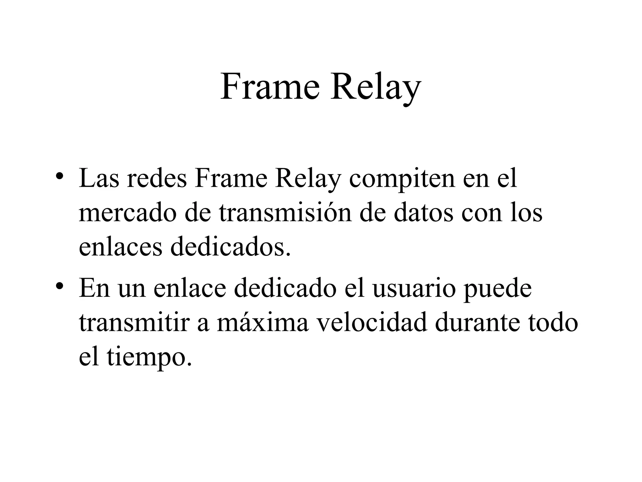 Frame Relay Las redes Frame Relay compiten en el mercado de transmisión de datos con los enlaces dedicados. En un enlace dedicado el usuario puede transmitir a máxima velocidad durante todo el tiempo. 
