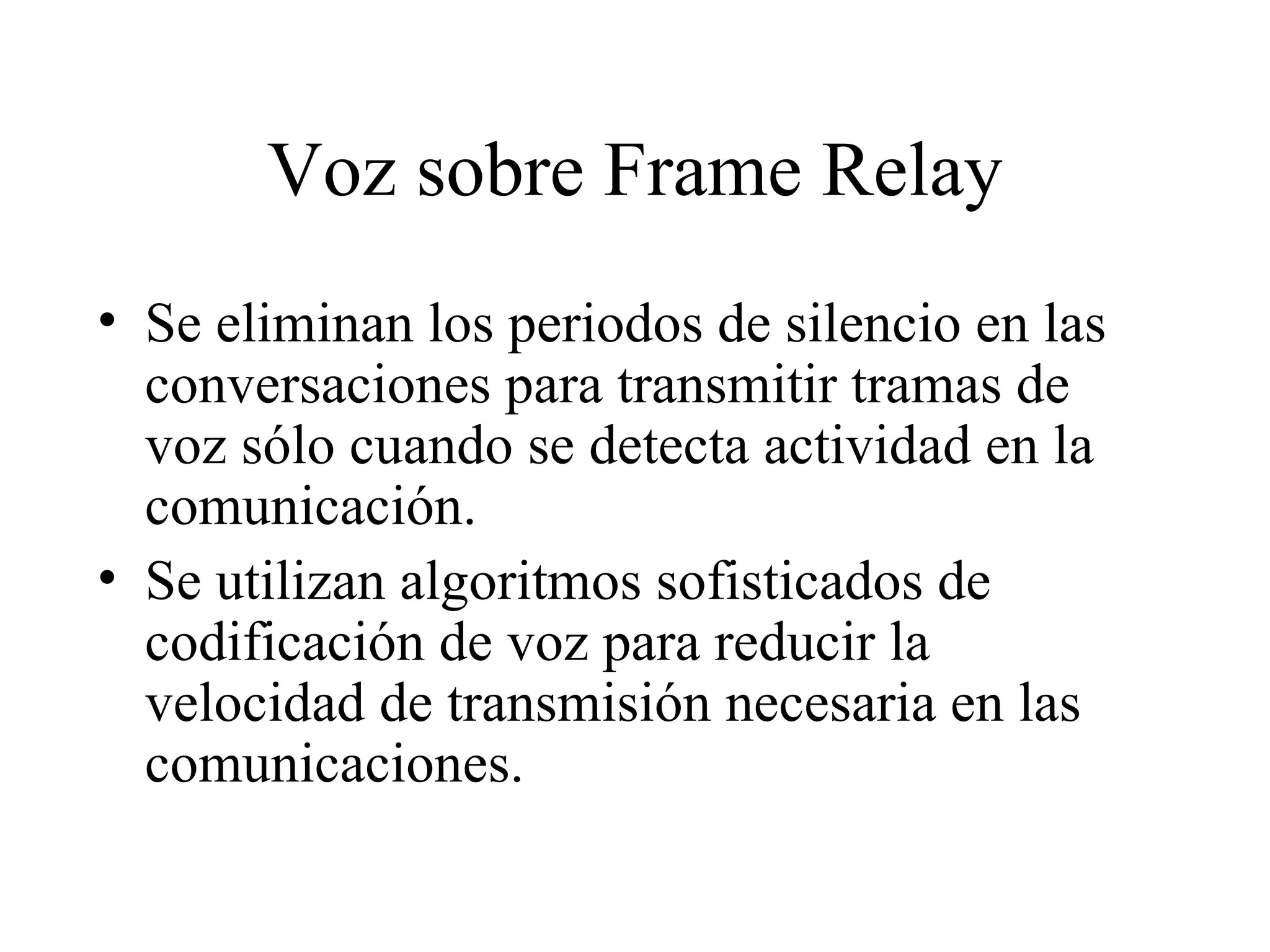Voz sobre Frame Relay Se eliminan los periodos de silencio en las conversaciones para transmitir tramas de voz sólo cuando se detecta actividad en la comunicación. Se utilizan algoritmos sofisticados de codificación de voz para reducir la velocidad de transmisión necesaria en las comunicaciones. 