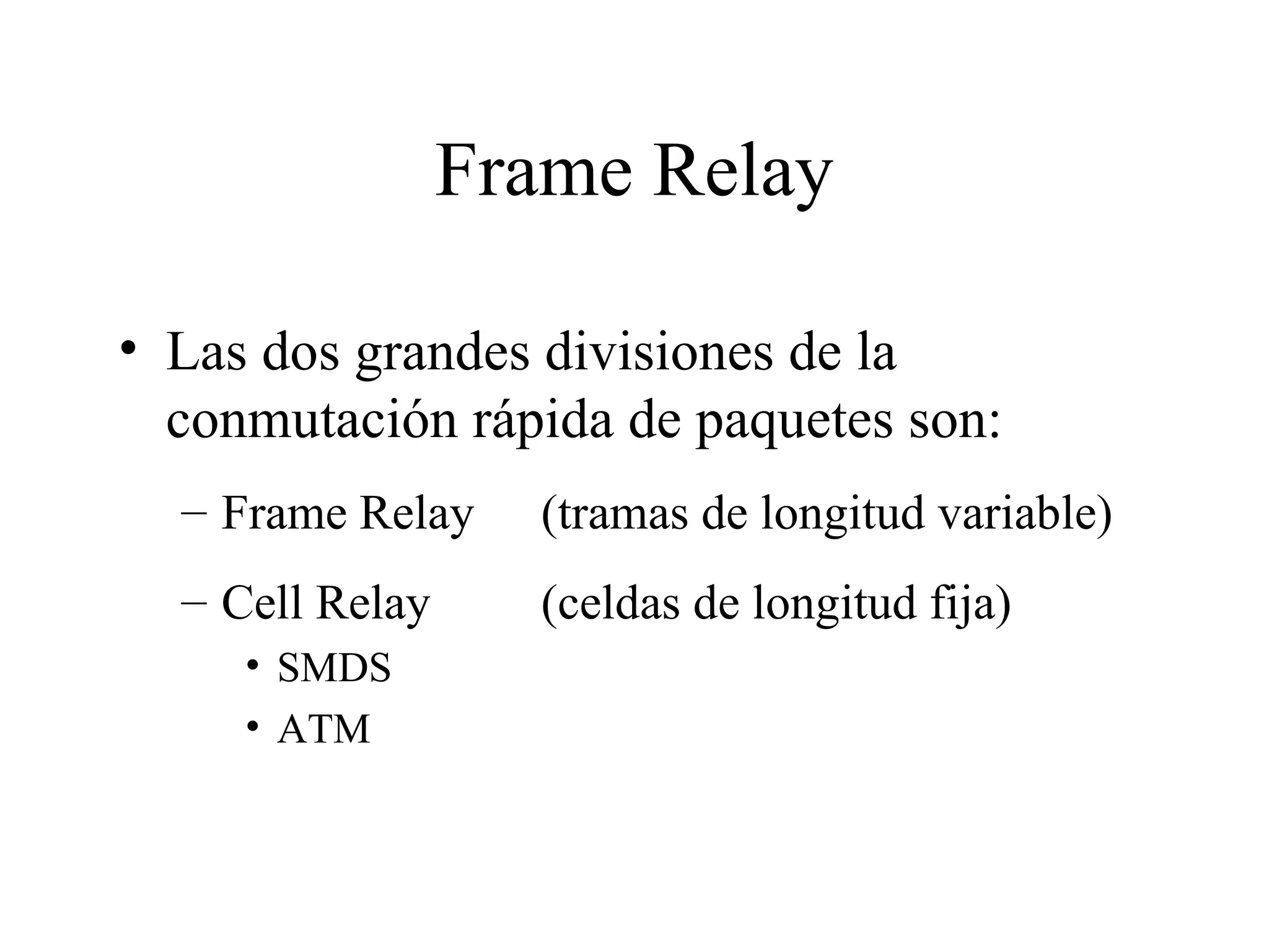 Frame Relay Las dos grandes divisiones de la conmutación rápida de paquetes son:  Frame Relay  (tramas de longitud variable) Cell Relay (celdas de longitud fija)  SMDS ATM 