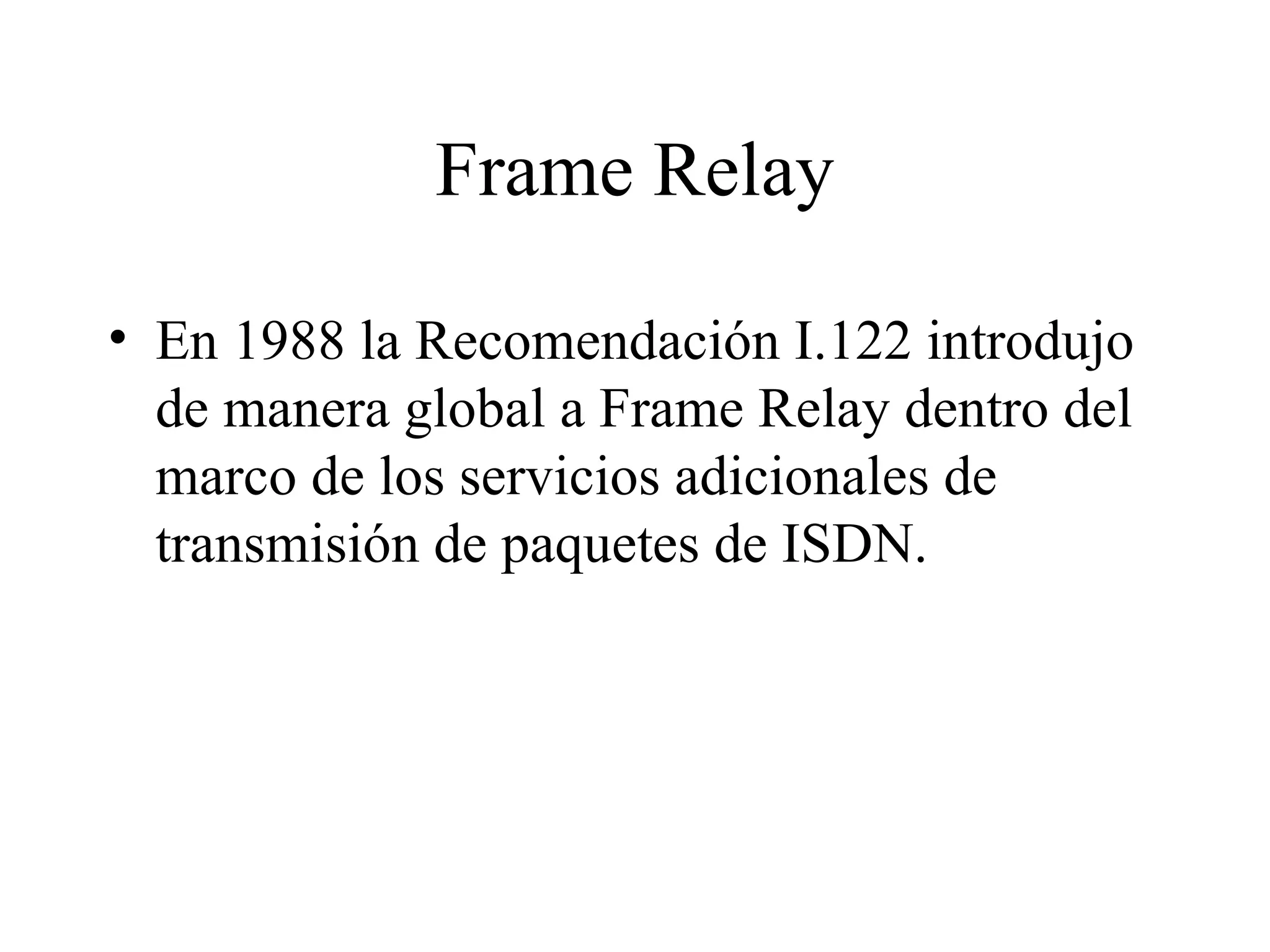 Frame Relay En 1988 la Recomendación I.122 introdujo de manera global a Frame Relay dentro del marco de los servicios adicionales de transmisión de paquetes de ISDN. 
