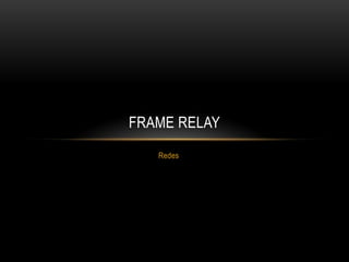 FRAME RELAY
   Redes
 