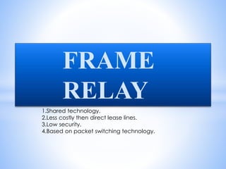 FRAME
RELAY
1.Shared technology.
2.Less costly then direct lease lines.
3.Low security.
4.Based on packet switching technology.
 
