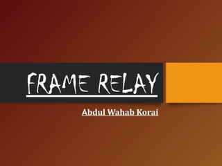 FRAME RELAY
Abdul Wahab Korai
 