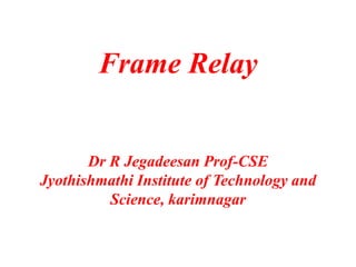 Frame Relay
Dr R Jegadeesan Prof-CSE
Jyothishmathi Institute of Technology and
Science, karimnagar
 