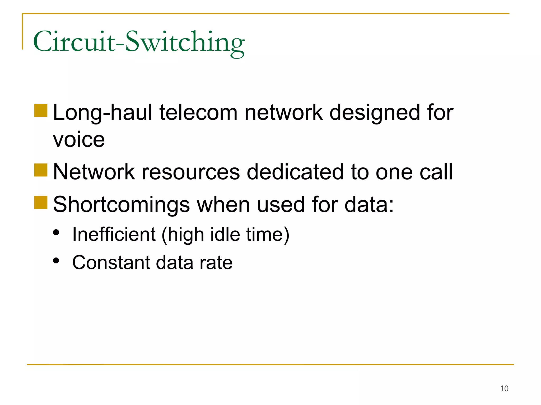 Circuit-Switching Long-haul telecom network designed for voice Network resources dedicated to one call Shortcomings when used for data: Inefficient (high idle time) Constant data rate 
