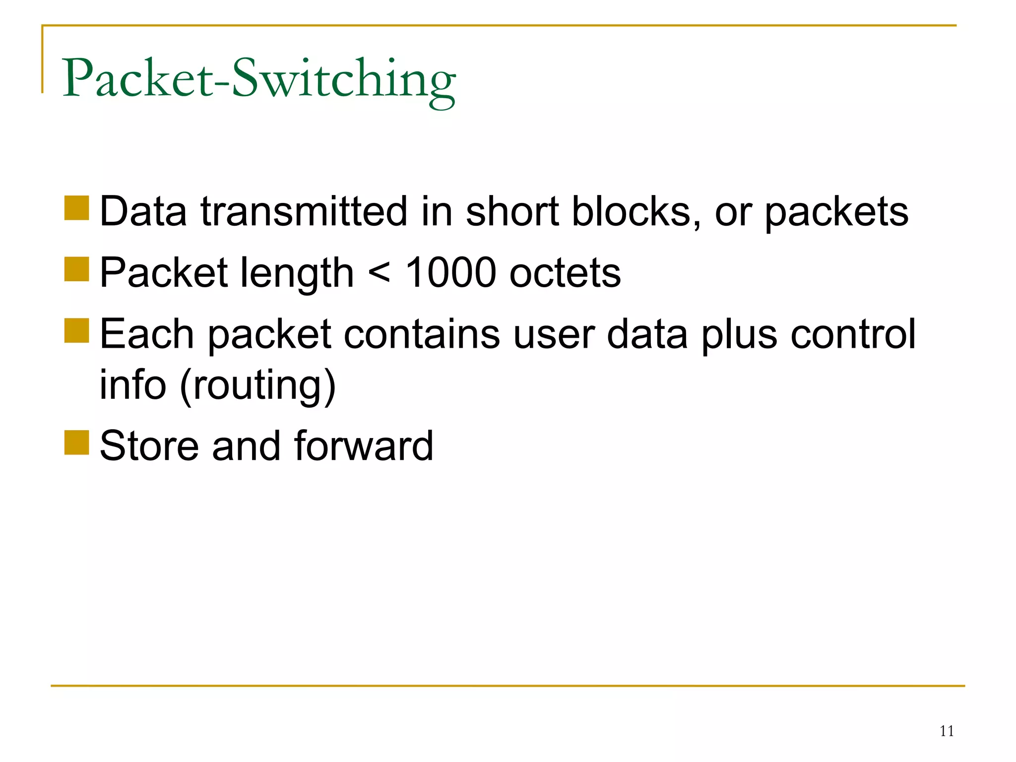 Packet-Switching Data transmitted in short blocks, or packets Packet length < 1000 octets Each packet contains user data plus control info (routing) Store and forward 