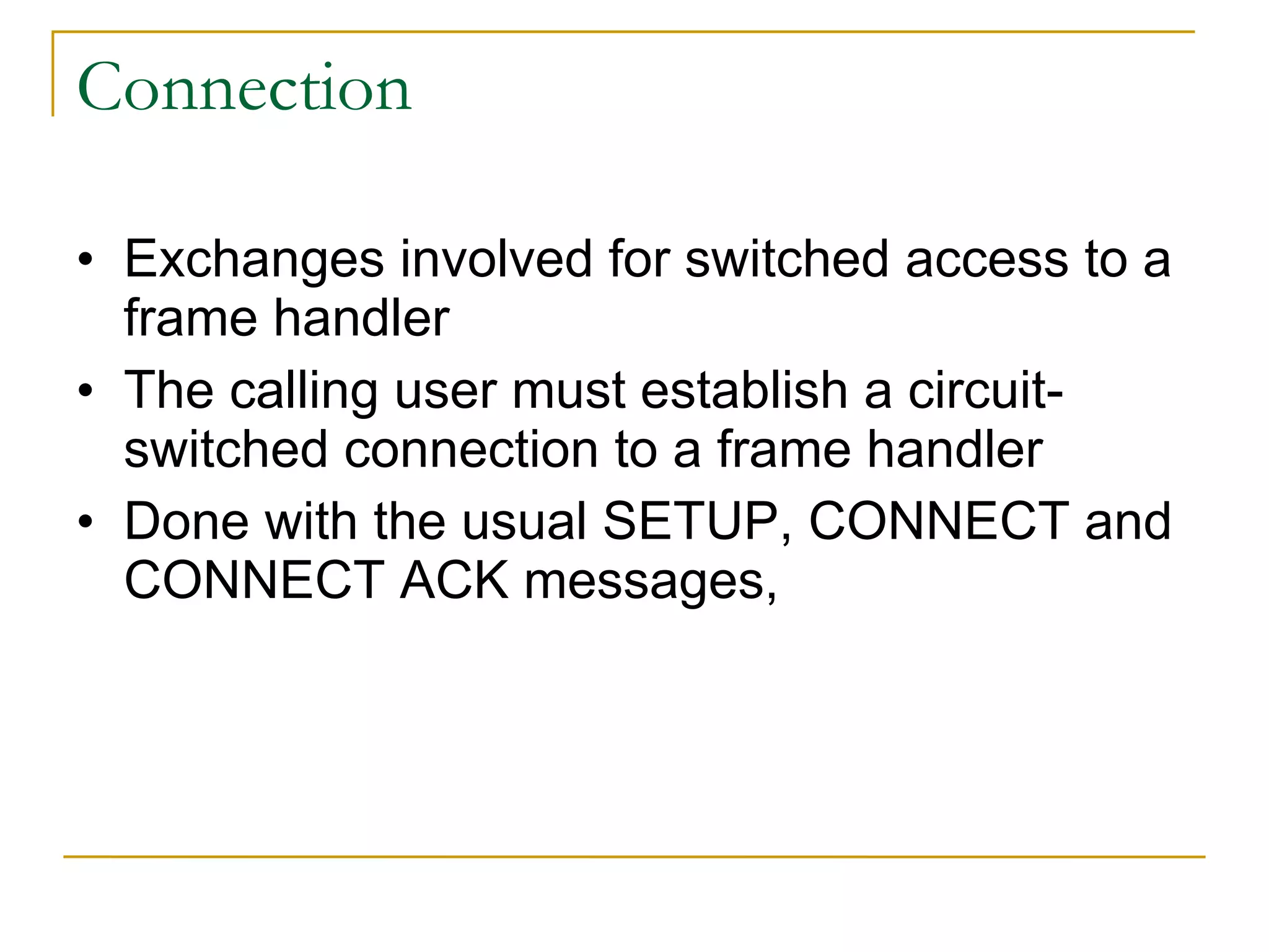 Connection Exchanges involved for switched access to a frame handler The calling user must establish a circuit-switched connection to a frame handler  Done with the usual SETUP, CONNECT and CONNECT ACK messages, 