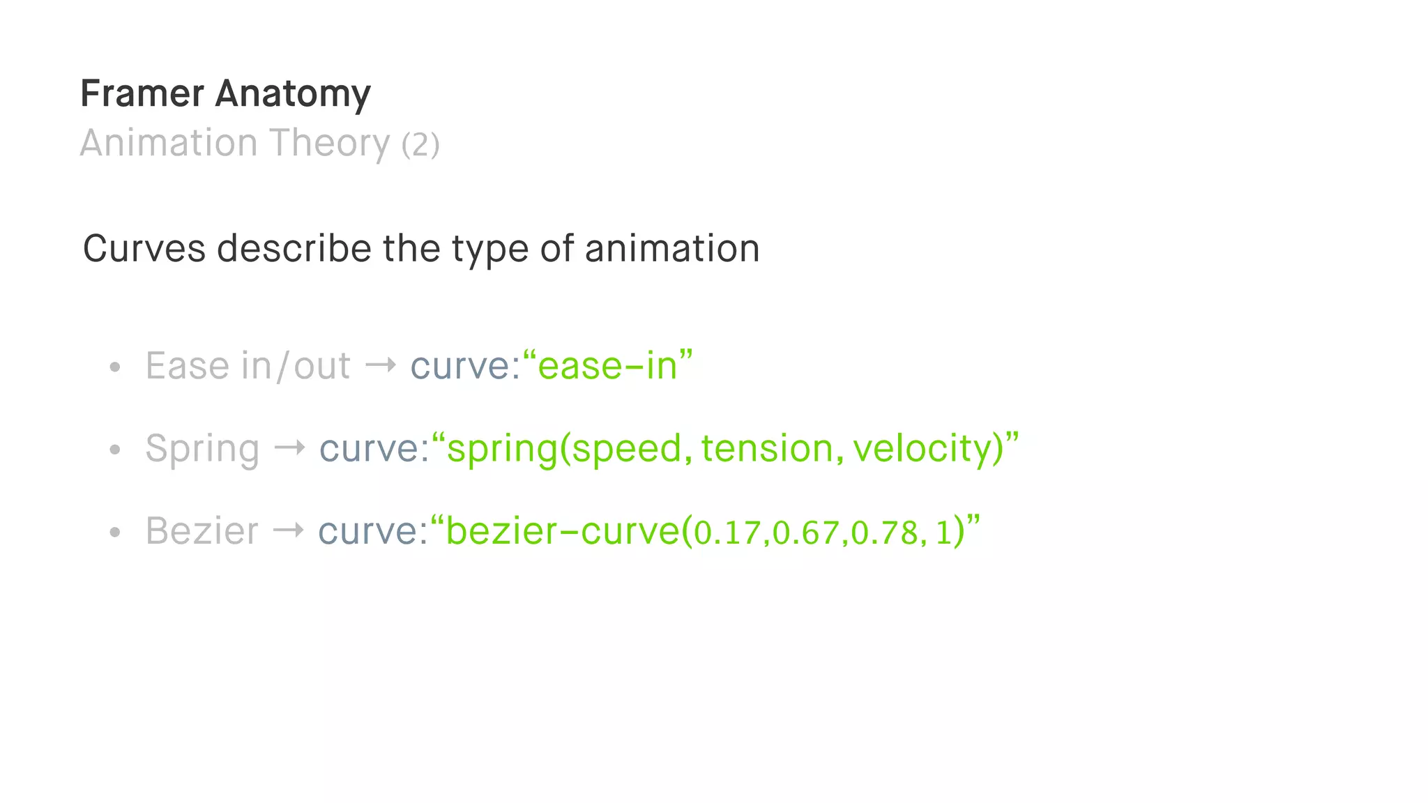Framer Anatomy
Animation Theory (2)
• Ease in/out → curve:“ease-in”
• Spring → curve:“spring(speed, tension, velocity)”
• Bezier → curve:“bezier-curve(0.17,0.67,0.78, 1)”
Curves describe the type of animation
 