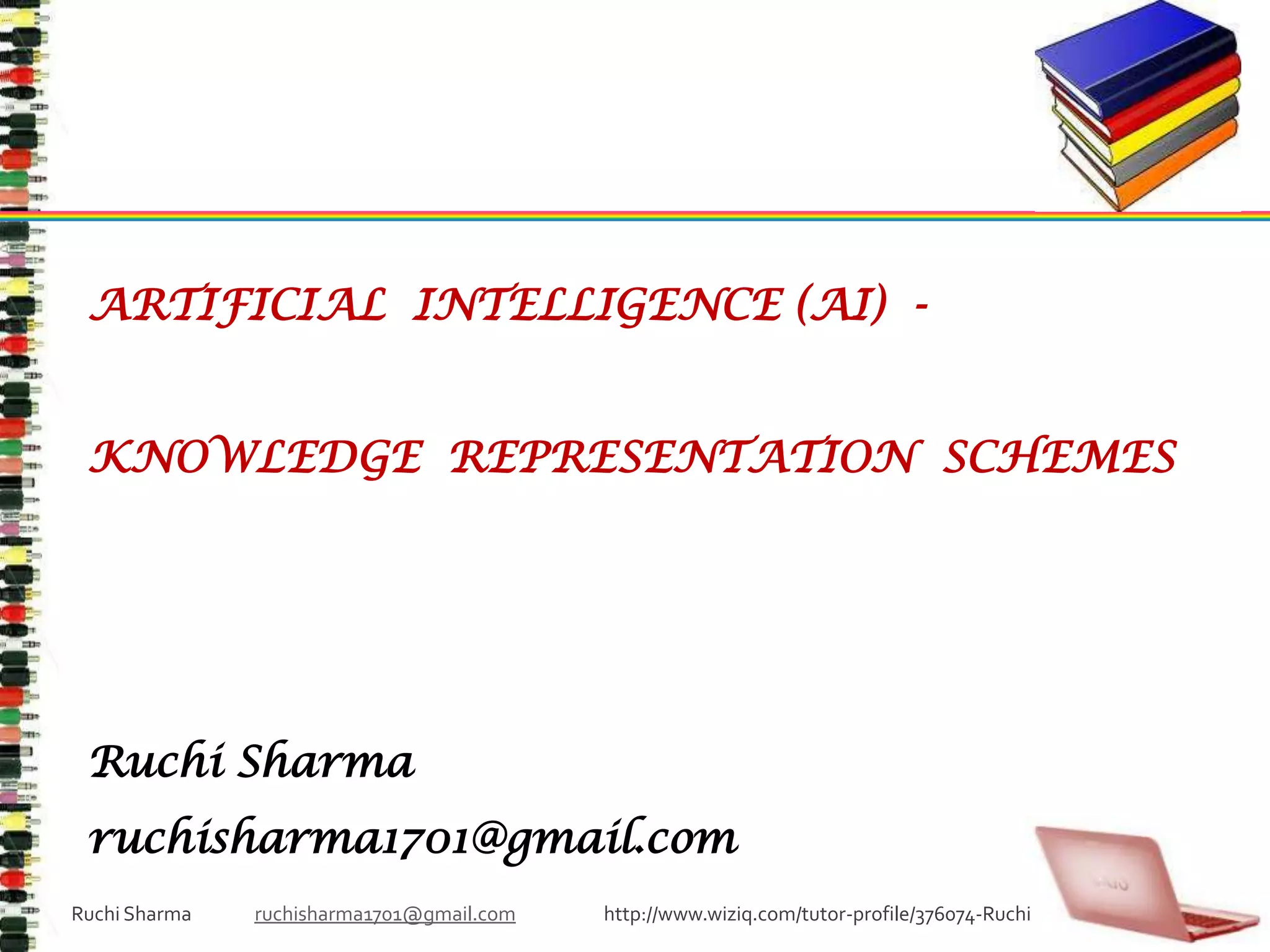 ARTIFICIAL  INTELLIGENCE (AI)  - KNOWLEDGE  REPRESENTATION  SCHEMESRuchi Sharmaruchisharma1701@gmail.comRuchi Sharma               ruchisharma1701@gmail.com                     http://www.wiziq.com/tutor-profile/376074-Ruchi