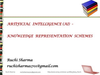 ARTIFICIAL  INTELLIGENCE (AI)  -  KNOWLEDGE  REPRESENTATION  SCHEMES Ruchi Sharma ruchisharma1701@gmail.com Ruchi Sharma               ruchisharma1701@gmail.com                     http://www.wiziq.com/tutor-profile/376074-Ruchi 