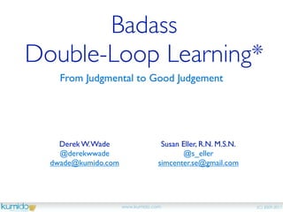 Badass
Double-Loop Learning*
    From Judgmental to Good Judgement




    Derek W. Wade       Susan Eller, R.N. M.S.N.
    @derekwwade                @s_eller
  dwade@kumido.com     simcenter.se@gmail.com
 