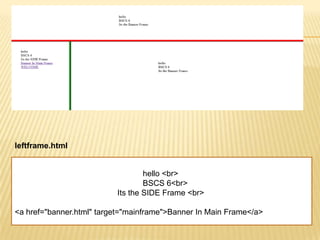 hello <br>
BSCS 6<br>
Its the SIDE Frame <br>
<a href="banner.html" target="mainframe">Banner In Main Frame</a>
leftframe.html
 