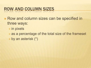 ROW AND COLUMN SIZES
 Row and column sizes can be specified in
three ways:
 in pixels
 as a percentage of the total size of the frameset
 by an asterisk (*)
 