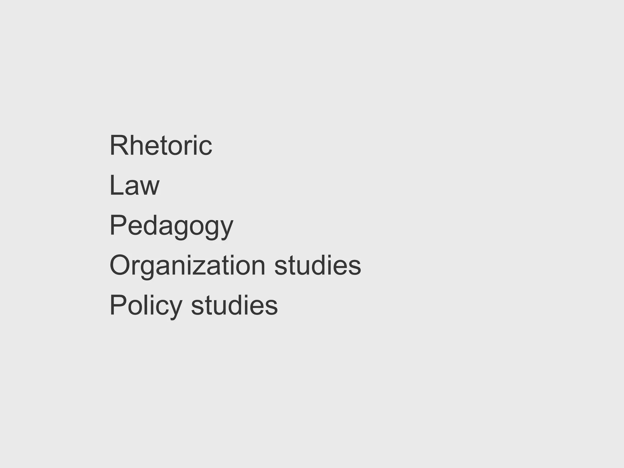 Rhetoric
Law
Pedagogy
Organization studies
Policy studies
 