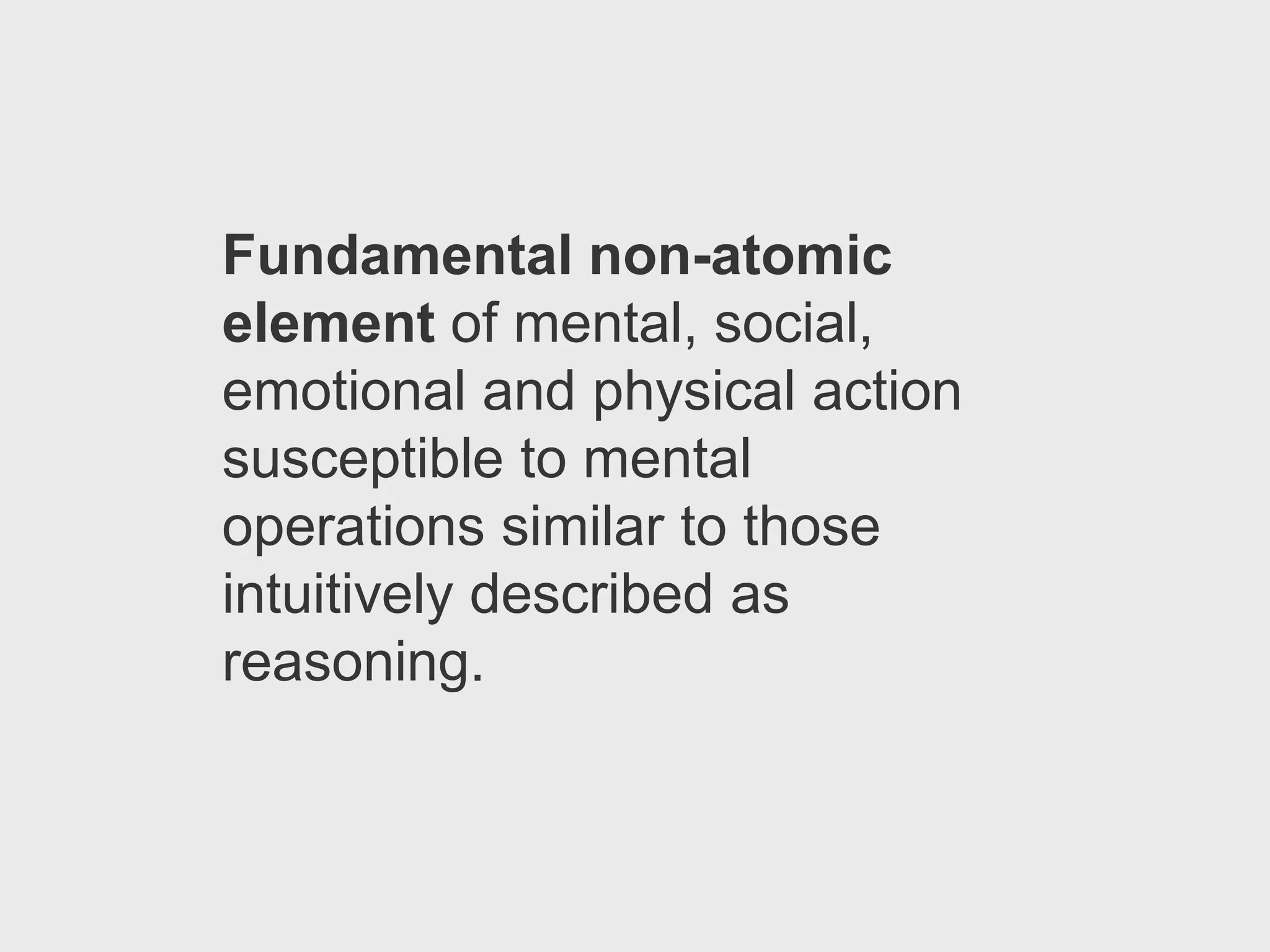 Fundamental non-atomic
element of mental, social,
emotional and physical action
susceptible to mental
operations similar to those
intuitively described as
reasoning.
 