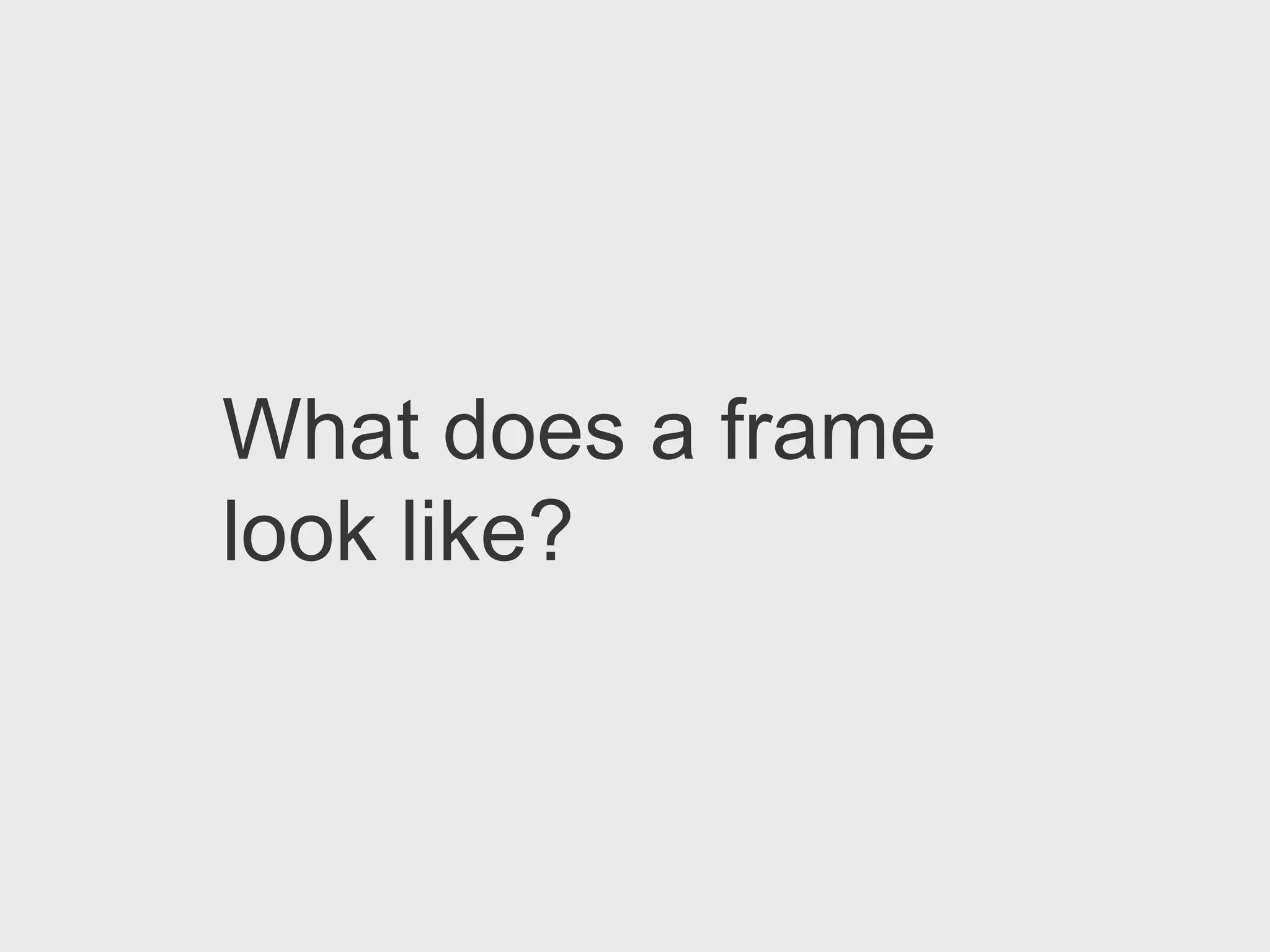 What does a frame
look like?
 