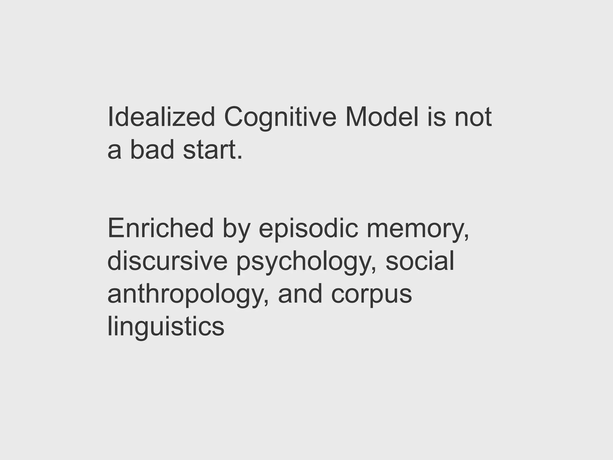 Idealized Cognitive Model is not
a bad start.

Enriched by episodic memory,
discursive psychology, social
anthropology, and corpus
linguistics
 