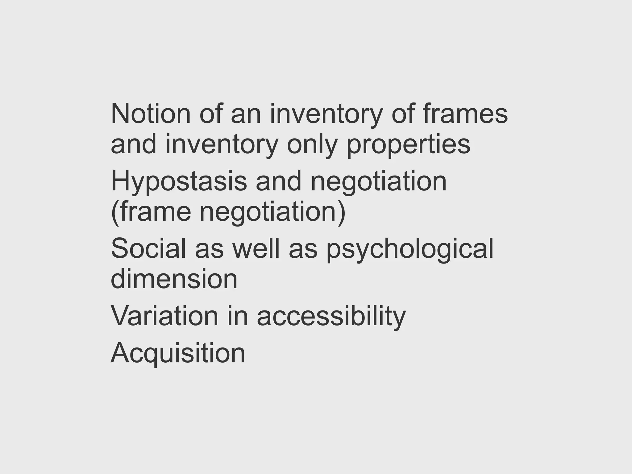Notion of an inventory of frames
and inventory only properties
Hypostasis and negotiation
(frame negotiation)
Social as well as psychological
dimension
Variation in accessibility
Acquisition
 