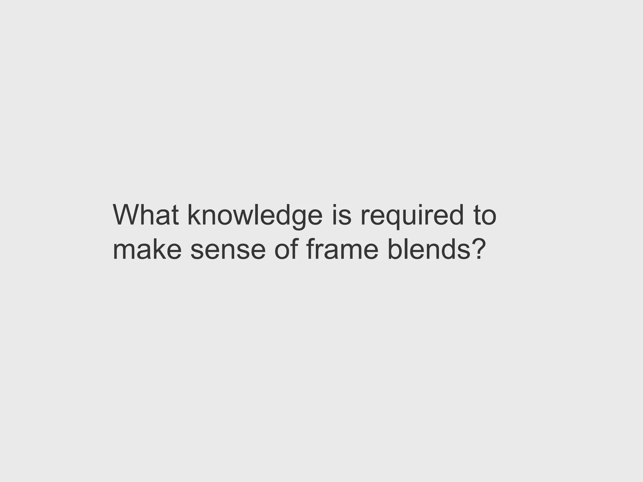 What knowledge is required to
make sense of frame blends?
 
