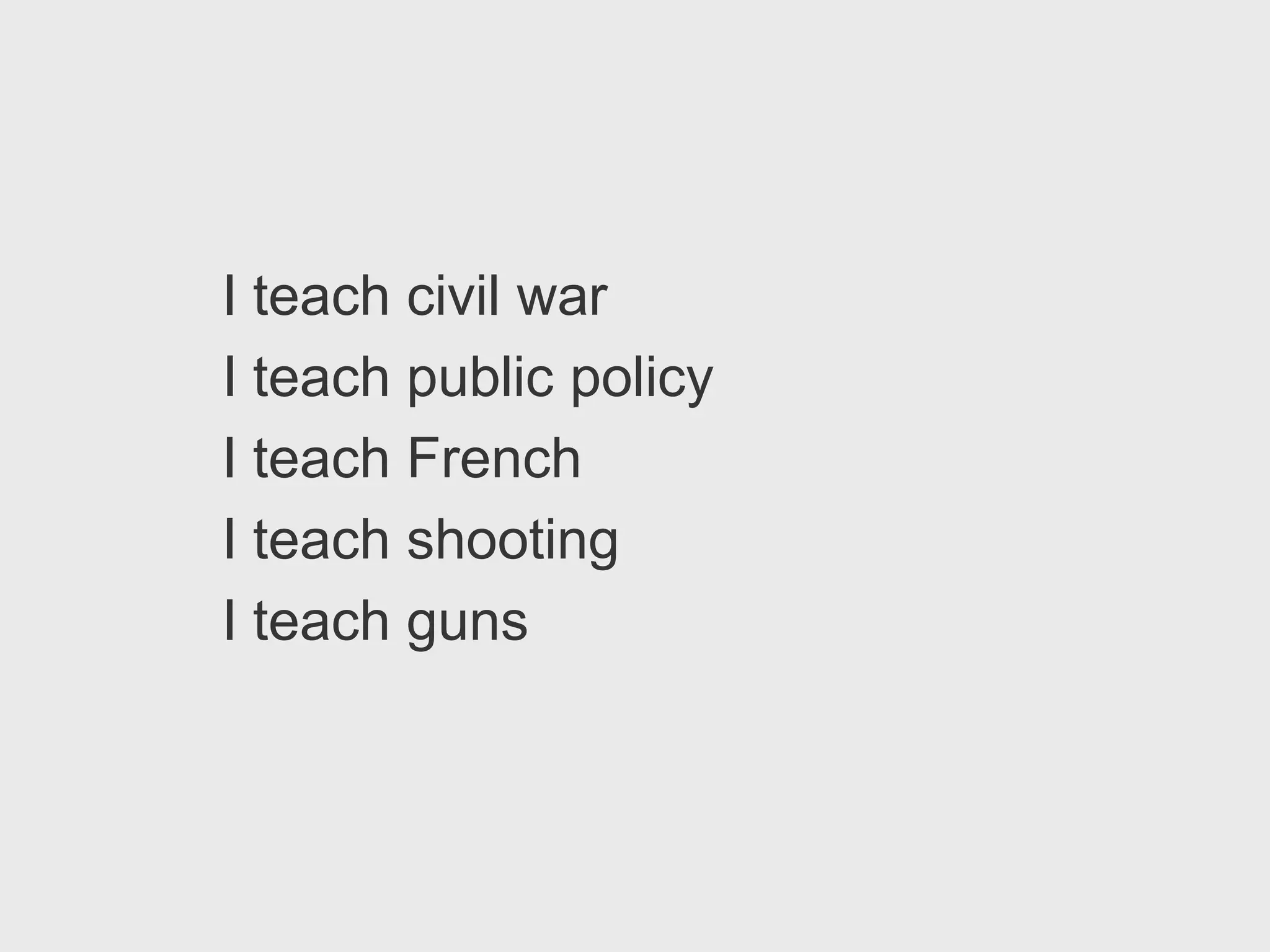 I teach civil war
I teach public policy
I teach French
I teach shooting
I teach guns
 