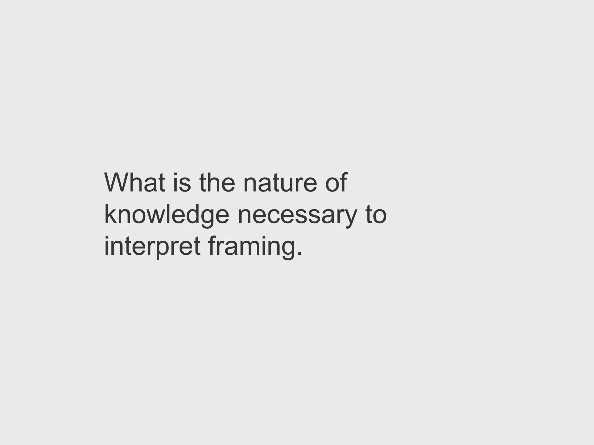 What is the nature of
knowledge necessary to
interpret framing.
 