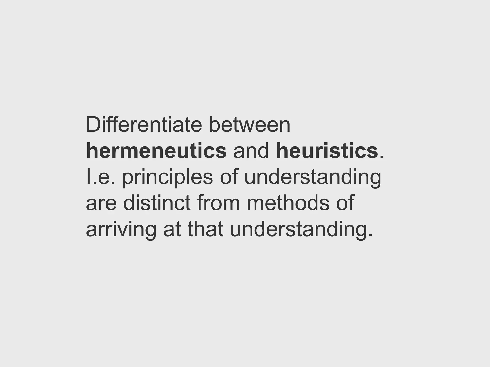 Differentiate between
hermeneutics and heuristics.
I.e. principles of understanding
are distinct from methods of
arriving at that understanding.
 