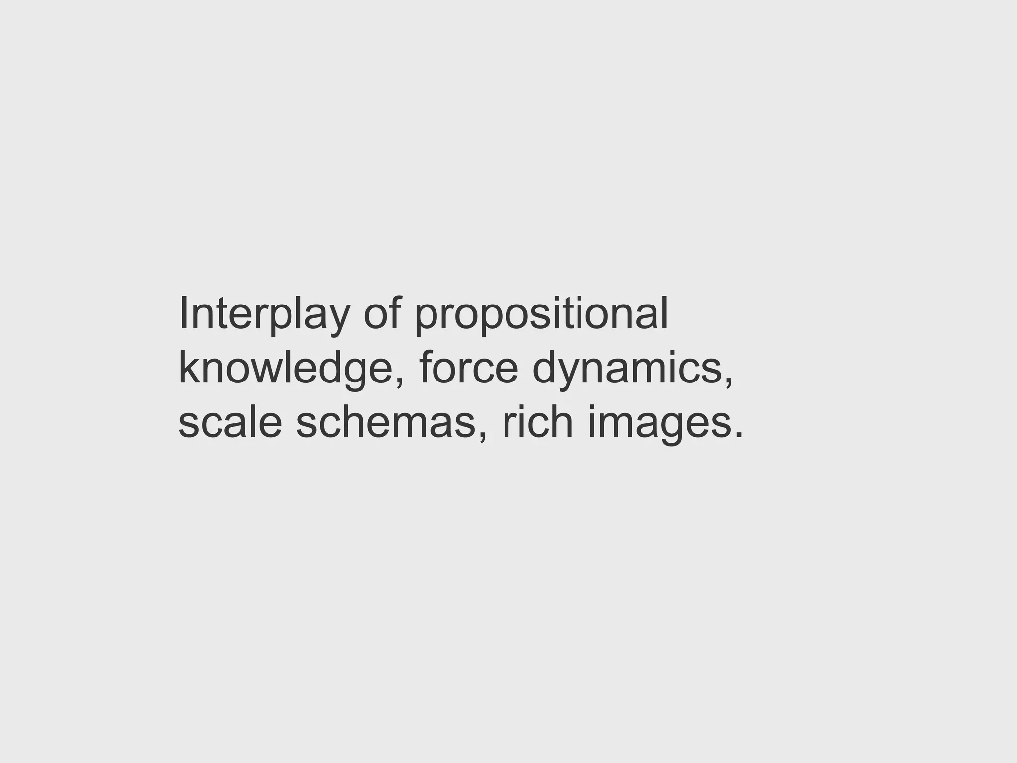 Interplay of propositional
knowledge, force dynamics,
scale schemas, rich images.
 