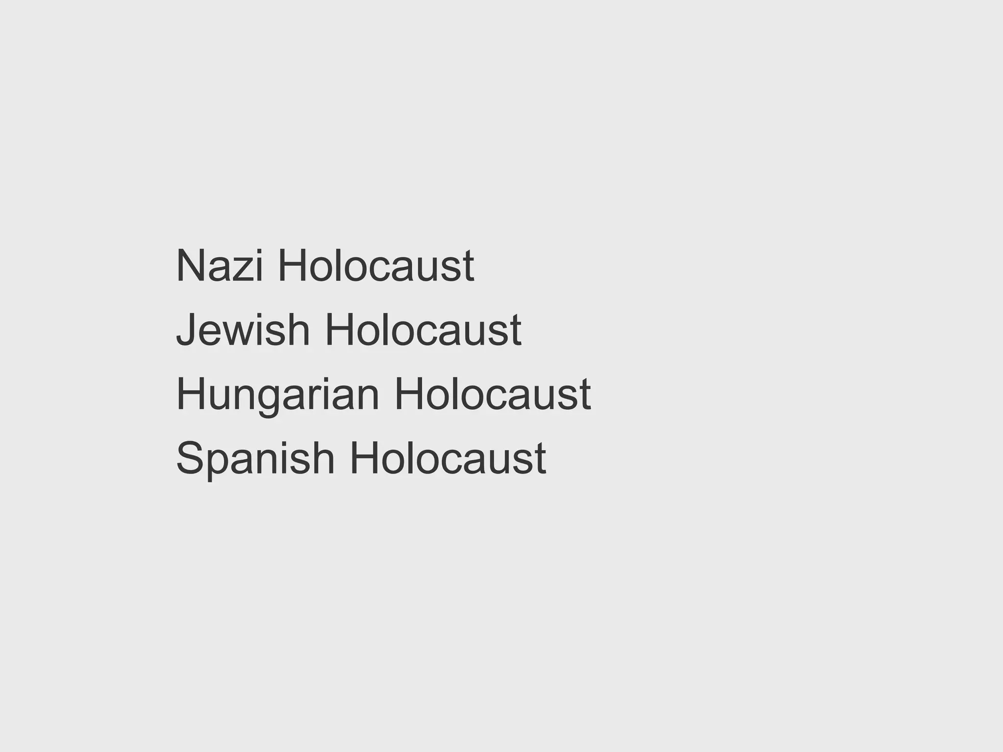 Nazi Holocaust
Jewish Holocaust
Hungarian Holocaust
Spanish Holocaust
 