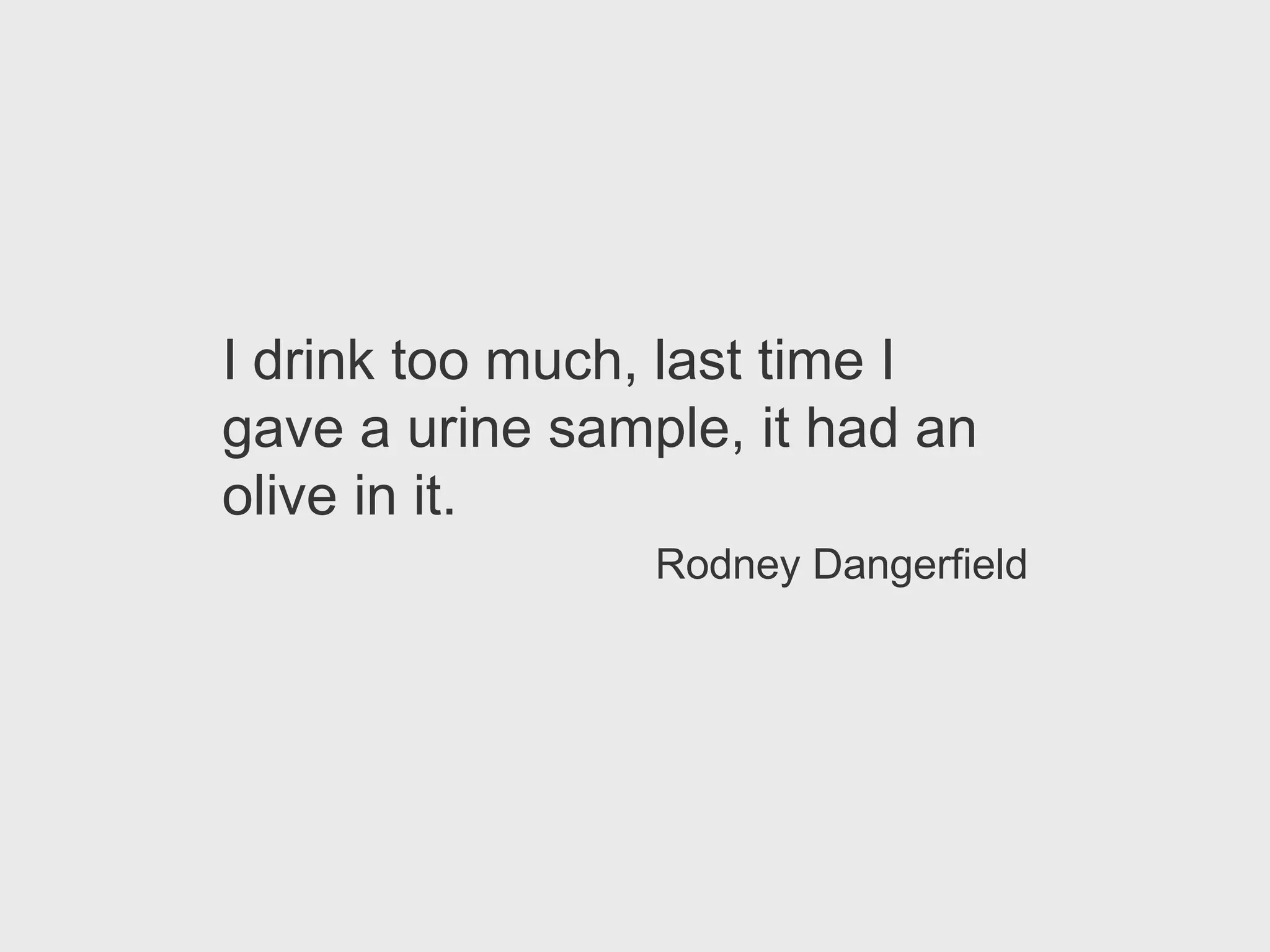 I drink too much, last time I
gave a urine sample, it had an
olive in it.
                 Rodney Dangerfield
 