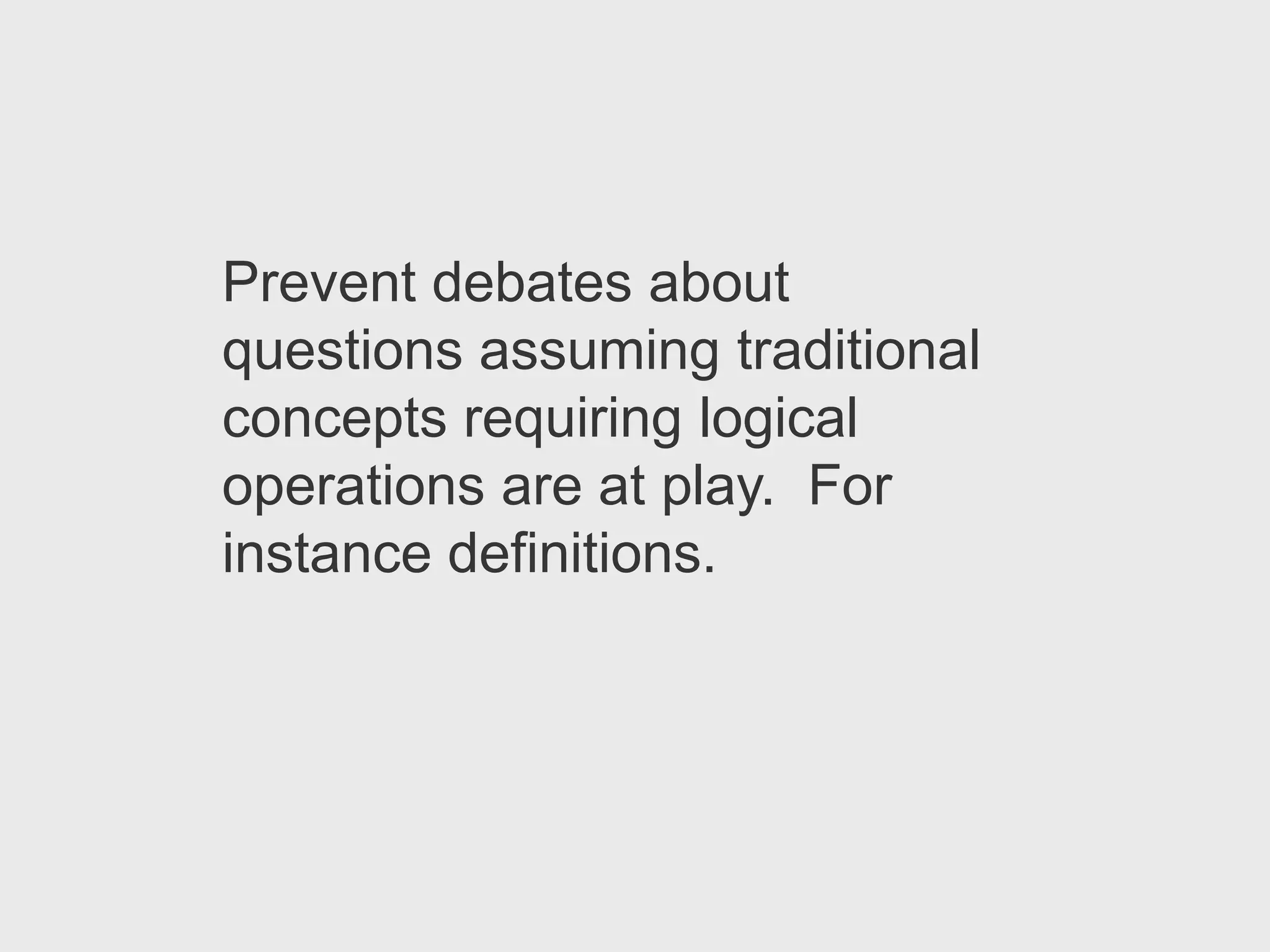 Prevent debates about
questions assuming traditional
concepts requiring logical
operations are at play. For
instance definitions.
 