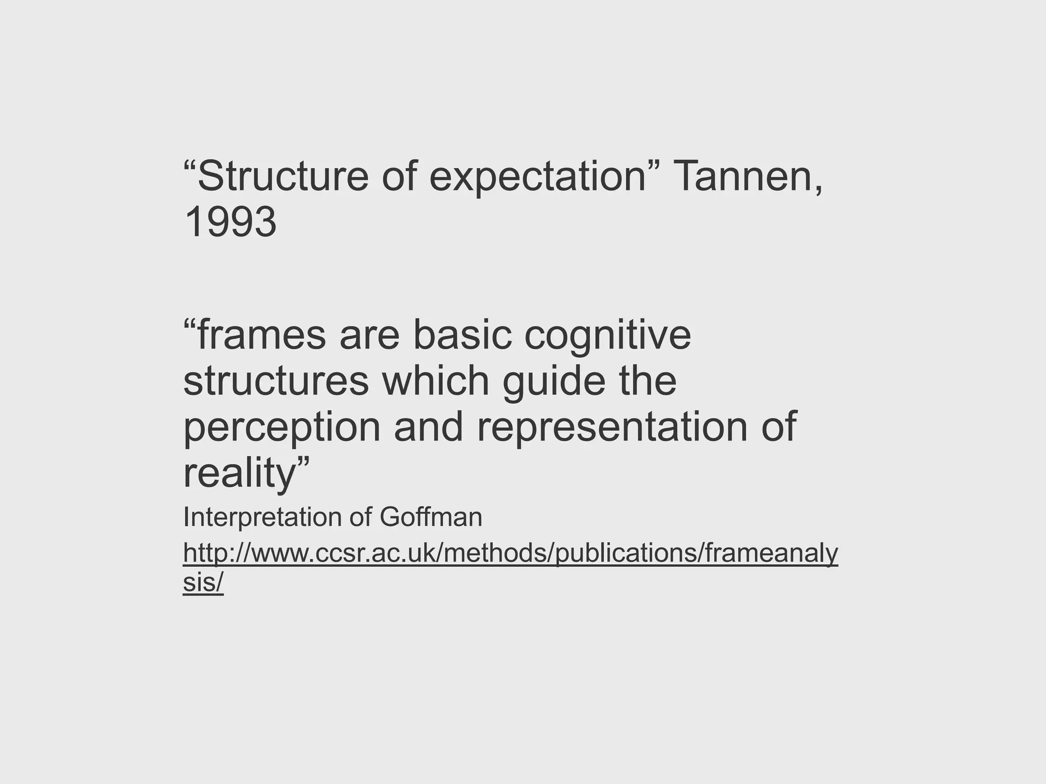 “Structure of expectation” Tannen,
1993

“frames are basic cognitive
structures which guide the
perception and representation of
reality”
Interpretation of Goffman
http://www.ccsr.ac.uk/methods/publications/frameanaly
sis/
 