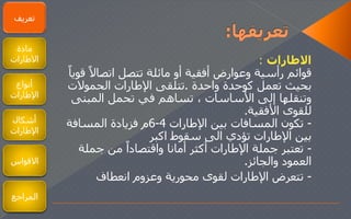 ‫االطارات‬:
‫ا‬‫اتصال‬ ‫تتصل‬ ‫مائلة‬ ‫أو‬ ‫أفقية‬ ‫وعوارض‬ ‫رأسية‬ ‫قوائم‬‫ا‬‫قويا‬
‫واحدة‬ ‫كوحدة‬ ‫تعمل‬ ‫بحيث‬.‫الحمولت‬ ‫اإلطارات‬ ‫تتلقى‬
‫المبنى‬ ‫تحمل‬ ‫في‬ ‫تساهم‬ ، ‫األساسات‬ ‫إلى‬ ‫وتنقلها‬
‫األفقية‬ ‫للقوى‬.
-‫اإلطارات‬ ‫بين‬ ‫المسافات‬ ‫تكون‬4-6‫المسافة‬ ‫فزيادة‬ ‫م‬
‫اكبر‬ ‫سقوط‬ ‫الى‬ ‫تؤدي‬ ‫اإلطارات‬ ‫بين‬
-‫جملة‬ ‫من‬ ‫ا‬‫واقتصادا‬ ‫أمانا‬ ‫أكثر‬ ‫اإلطارات‬ ‫جملة‬ ‫تعتبر‬
‫والجائز‬ ‫العمود‬.
-‫انعطاف‬ ‫وعزوم‬ ‫محورية‬ ‫لقوى‬ ‫اإلطارات‬ ‫تتعرض‬
‫تعريف‬
‫مادة‬
‫الطارات‬
‫أنواع‬
‫اإلطارات‬
‫أشكال‬
‫اإلطارات‬
‫األقواس‬‫القواس‬
‫المراجع‬
 