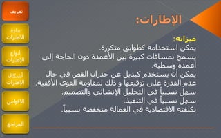 ‫ميزاته‬:
‫متكررة‬ ‫كطوابق‬ ‫استخدامه‬ ‫يمكن‬.
‫إلى‬ ‫الحاجة‬ ‫دون‬ ‫األعمدة‬ ‫بين‬ ‫كبيرة‬ ‫بمسافات‬ ‫يسمح‬
‫وسطية‬ ‫أعمدة‬.
‫جدران‬ ‫عن‬ ‫كبديل‬ ‫يستخدم‬ ‫أن‬ ‫يمكن‬‫القص‬‫في‬‫حال‬
‫توقيعها‬ ‫على‬ ‫القدرة‬ ‫عدم‬‫و‬‫ذلك‬‫القوى‬ ‫لمقاومة‬‫األفقية‬.
‫والتصميم‬ ‫اإلنشائي‬ ‫التحليل‬ ‫في‬ ‫ا‬‫نسبيا‬ ‫سهل‬.
‫التنفيذ‬ ‫في‬ ‫ا‬‫نسبيا‬ ‫سهل‬.
‫نسبي‬ ‫منخفضة‬ ‫العمالة‬ ‫في‬ ‫القتصادية‬ ‫تكلفته‬‫ا‬‫ا‬.
‫تعريف‬
‫مادة‬
‫الطارات‬
‫أنواع‬
‫اإلطارات‬
‫أشكال‬
‫اإلطارات‬
‫القواس‬
‫المراجع‬
 