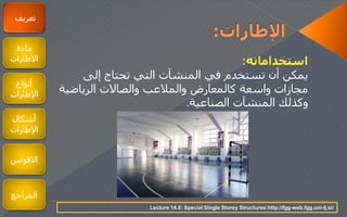 ‫استخداماته‬:
‫إلى‬ ‫تحتاج‬ ‫التي‬ ‫المنشآت‬ ‫في‬ ‫تستخدم‬ ‫أن‬ ‫يمكن‬
‫الرياضي‬ ‫والصالت‬ ‫والمالعب‬ ‫كالمعارض‬ ‫واسعة‬ ‫مجازات‬‫ة‬
‫الصناعية‬ ‫المنشآت‬ ‫وكذلك‬.
‫تعريف‬
‫مادة‬
‫الطارات‬
‫أنواع‬
‫اإلطارات‬
‫أشكال‬
‫اإلطارات‬
‫القواس‬
‫المراجع‬
Lecture 14.6: Special Single Storey Structures:http://fgg-web.fgg.uni-lj.si/
 