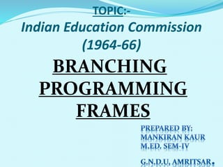 TOPIC:-
Indian Education Commission
(1964-66)
BRANCHING
PROGRAMMING
FRAMES
 
