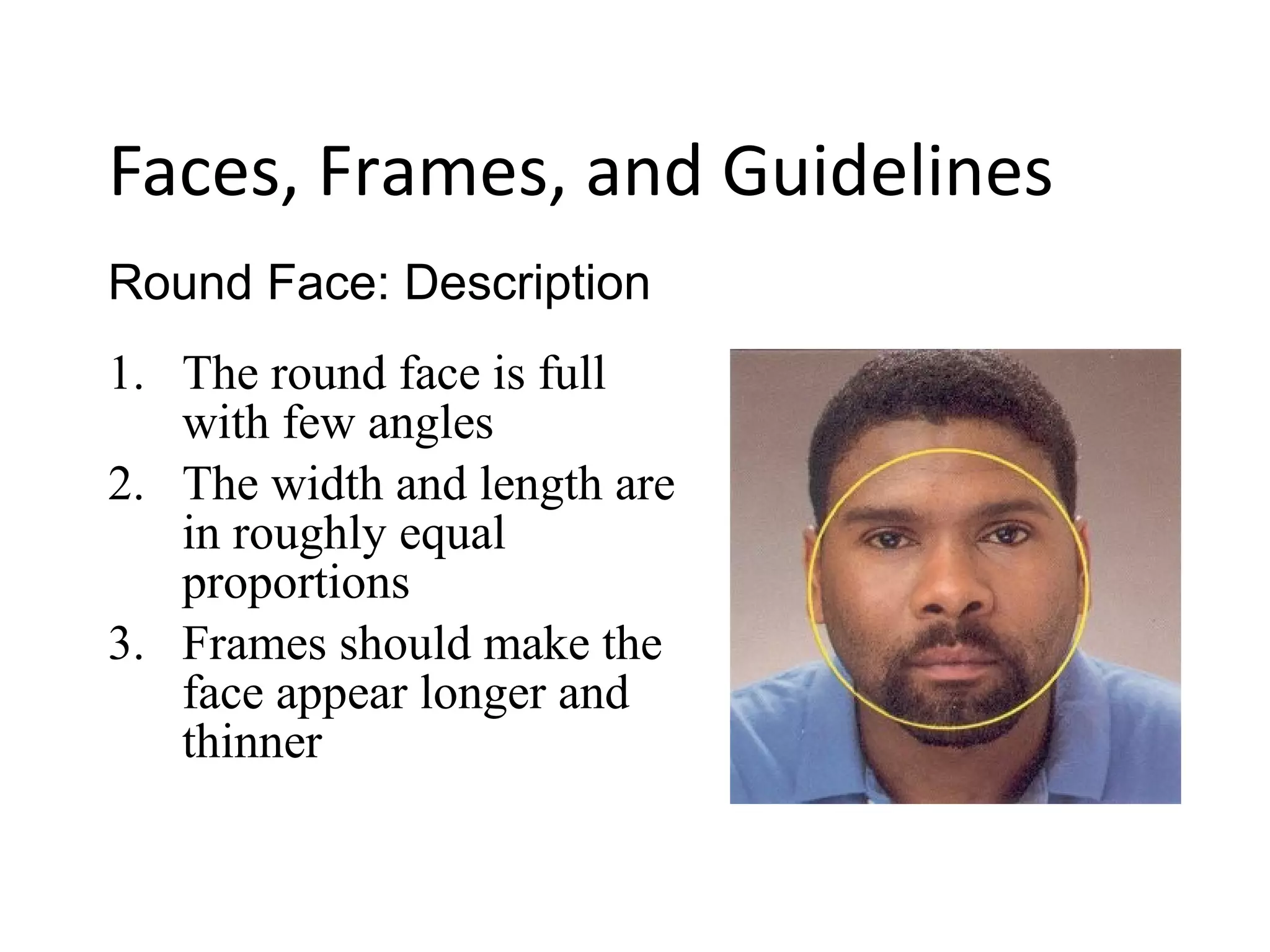1. The round face is full
with few angles
2. The width and length are
in roughly equal
proportions
3. Frames should make the
face appear longer and
thinner
Round Face: Description
Faces, Frames, and Guidelines
 